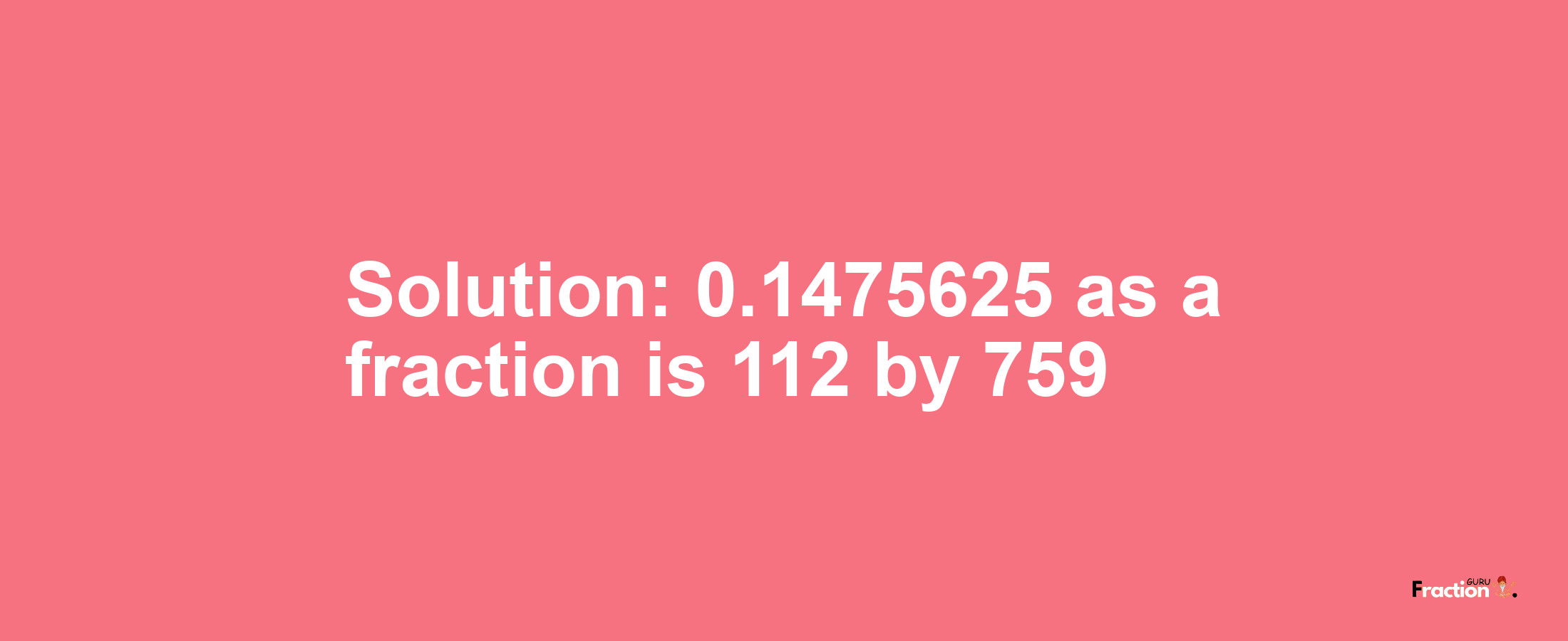 Solution:0.1475625 as a fraction is 112/759